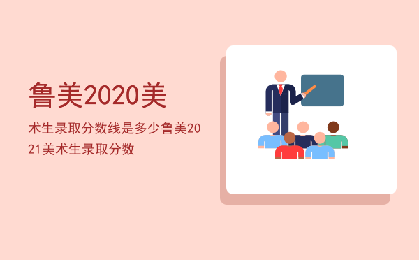 鲁美2020美术生录取分数线是多少，鲁美2021美术生录取分数