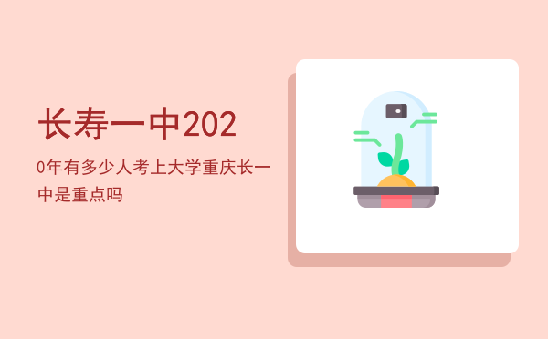 长寿一中2020年有多少人考上大学「重庆长一中是重点吗」