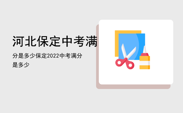 河北保定中考满分是多少「保定2022中考满分是多少」