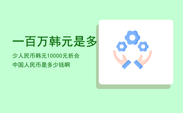 一百万韩元是多少人民币「韩元10000元折合中国人民币是多少钱啊」