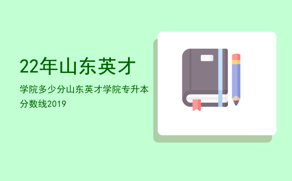 22年山东英才学院多少分「山东英才学院专升本分数线2019」