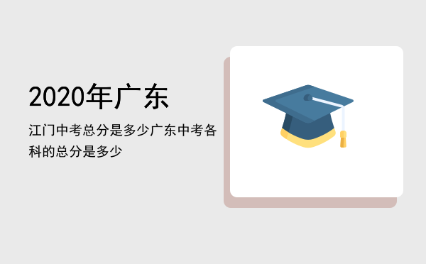 2020年广东江门中考总分是多少「广东中考各科的总分是多少」