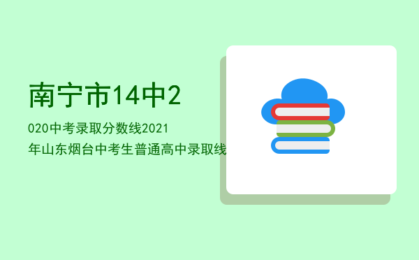 南宁市14中2020中考录取分数线，2021年山东烟台中考生普通高中录取线