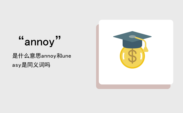 “annoy”是什么意思，annoy和uneasy是同义词吗