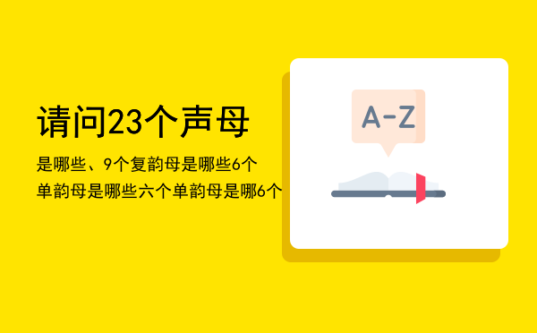 请问23个声母是哪些、9个复韵母是哪些6个单韵母是哪些，六个单韵母是哪6个