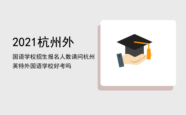 2021杭州外国语学校招生报名人数，请问杭州英特外国语学校好考吗