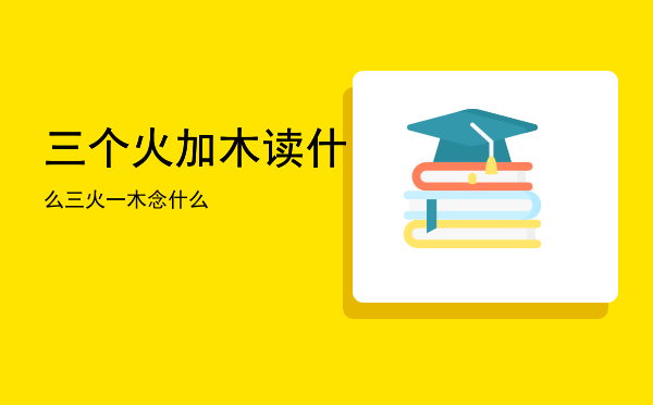 三个火加木读什么「三火一木念什么」