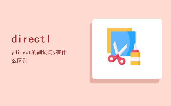 directly「direct的副词与directly有什么区别」