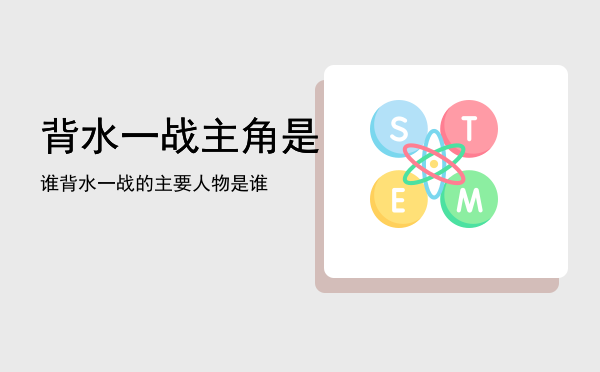 背水一战主角是谁「背水一战的主要人物是谁」