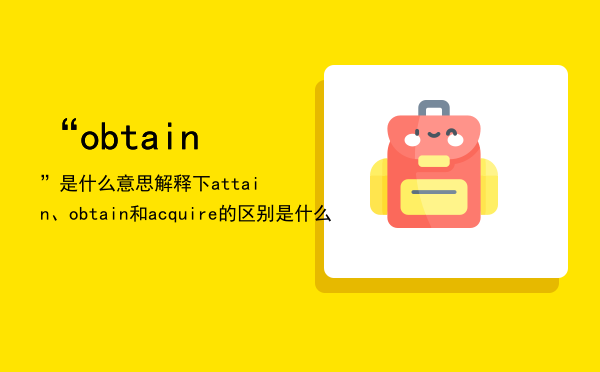 “obtain”是什么意思（解释下attain、obtain和acquire的区别是什么）