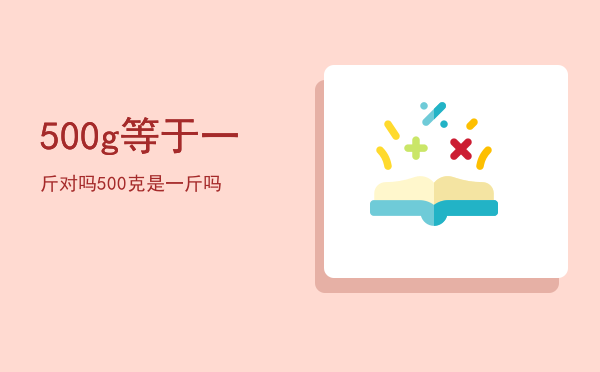 500g等于一斤对吗，500克是一斤吗