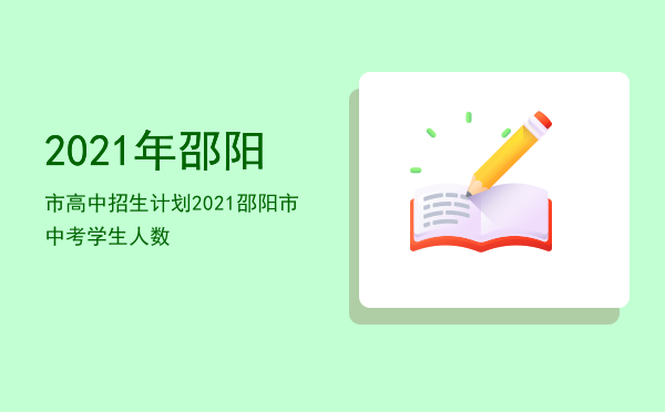 2021年邵阳市高中招生计划，2021邵阳市中考学生人数