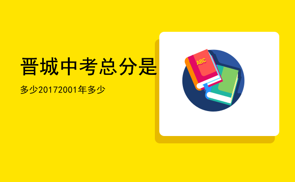 晋城中考总分是多少2017（2001年晋城中考总分是多少）