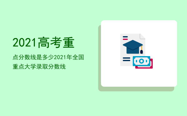 2021高考重点分数线是多少「2021年全国重点大学录取分数线」