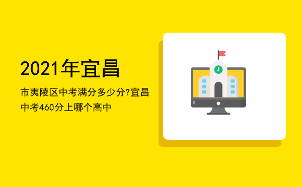 2021年宜昌市夷陵区中考满分多少分?「宜昌中考460分上哪个高中」