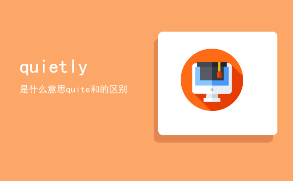 quietly是什么意思（quite和quietly的区别）