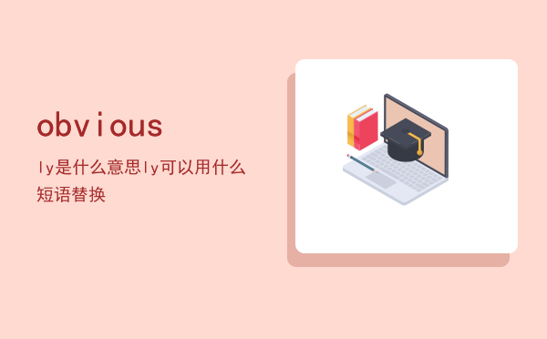 obviously是什么意思「obviously可以用什么短语替换」