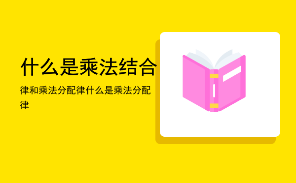 什么是乘法结合律和乘法分配律，什么是乘法分配律