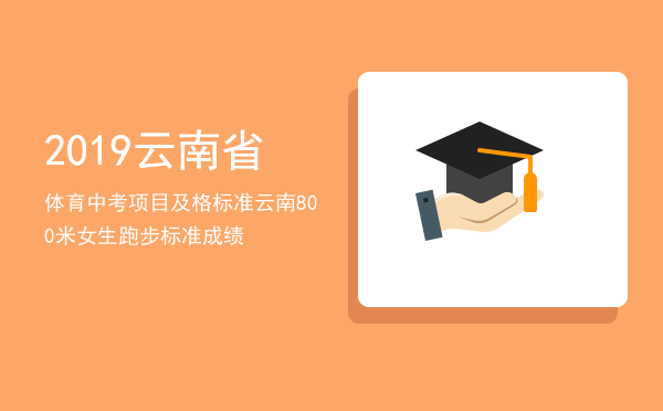 2019云南省体育中考项目及格标准「云南800米女生跑步标准成绩」