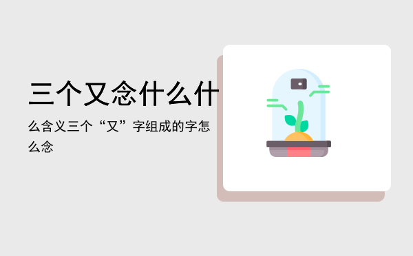 三个又念什么什么含义「三个“又”字组成的字怎么念」
