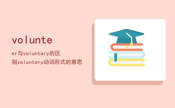 volunteer与voluntary的区别（voluntary动词形式的意思）