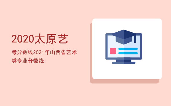 2020太原艺考分数线，2021年山西省艺术类专业分数线