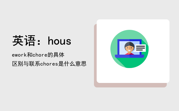 英语：housework和chore的具体区别与联系（chores是什么意思）