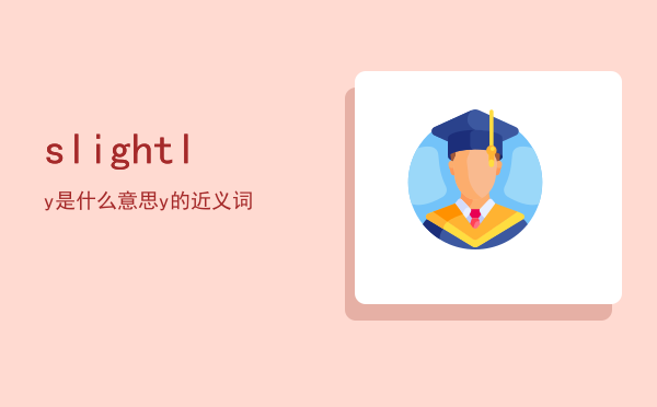 slightly是什么意思，slightly的近义词