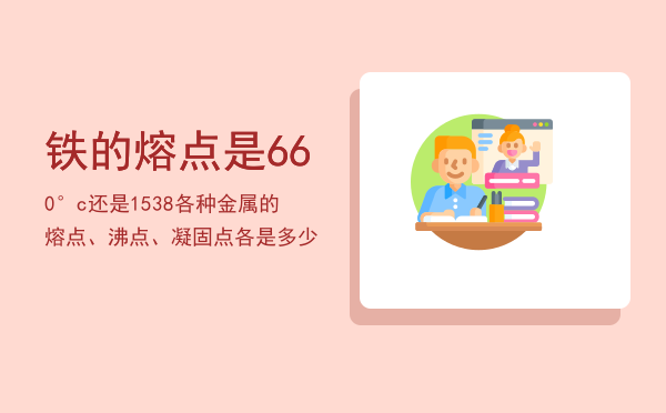 铁的熔点是660°c还是1538「各种金属的熔点、沸点、凝固点各是多少」