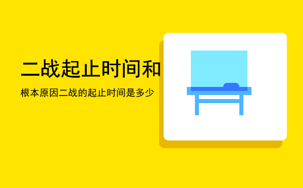 二战起止时间和根本原因，二战的起止时间是多少