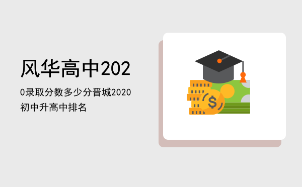 风华高中2020录取分数多少分，晋城2020初中升高中排名