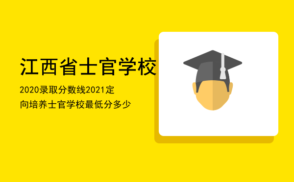 江西省士官学校2020录取分数线（2021定向培养士官学校最低分多少）