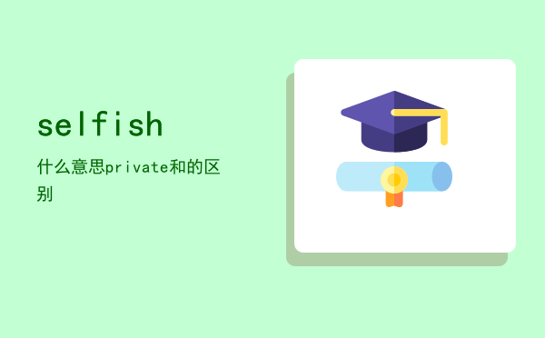 selfish什么意思（private和selfish的区别）