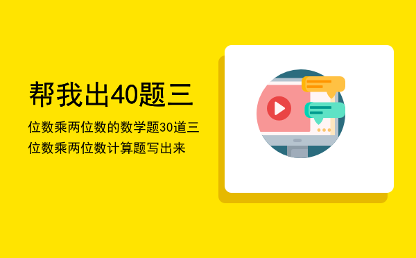 帮我出40题三位数乘两位数的数学题「30道三位数乘两位数计算题写出来」