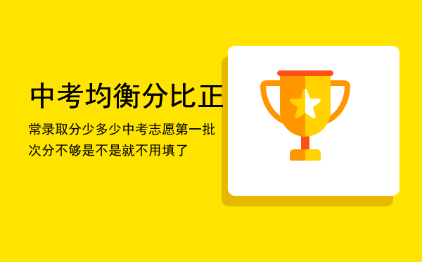 中考均衡分比正常录取分 少多少（中考志愿第一批次分不够是不是就不用填了）