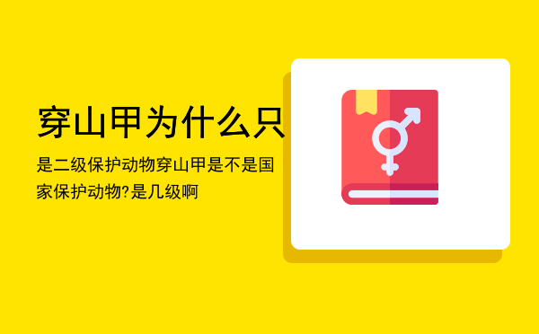 穿山甲为什么只是二级保护动物「穿山甲是不是国家保护动物?是几级啊」