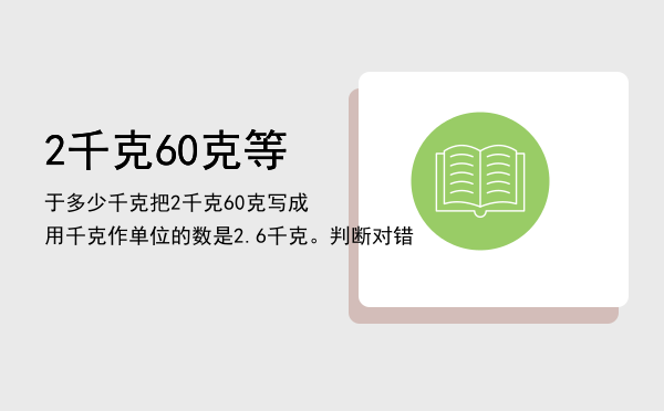 2千克60克等于多少千克（把2千克60克写成用千克作单位的数是2.6千克。判断对错）