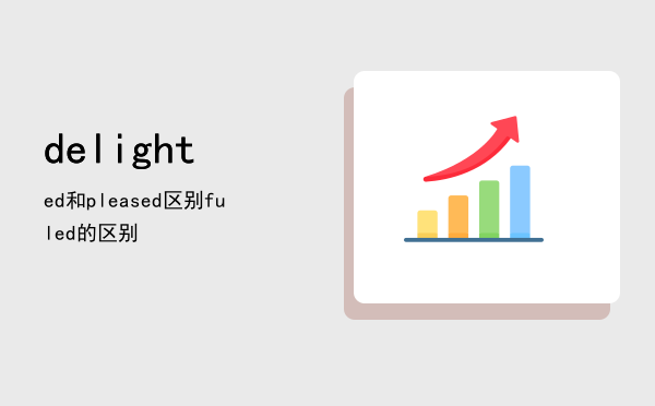 delighted和pleased区别（delightfuldelighted的区别）