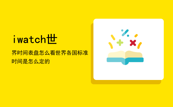 iwatch世界时间表盘怎么看（世界各国标准时间是怎么定的）