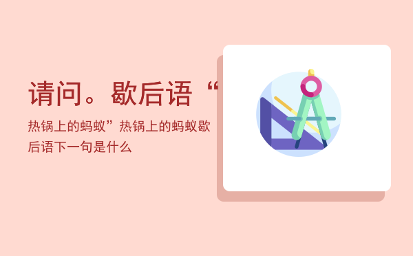 请问。歇后语“热锅上的蚂蚁”（热锅上的蚂蚁歇后语下一句是什么）