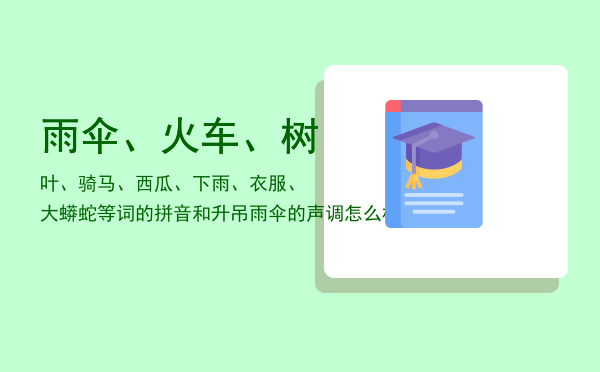 雨伞、火车、树叶、骑马、西瓜、下雨、衣服、大蟒蛇等词的拼音和升吊「雨伞的声调怎么标」