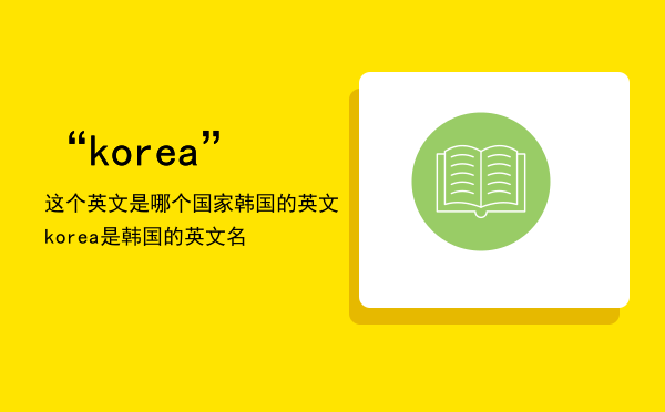 “korea”这个英文是哪个国家，韩国的英文-korea是韩国的英文名