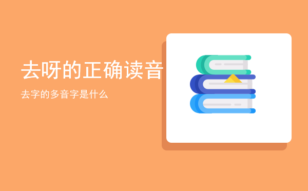 去呀的正确读音「去字的多音字是什么」