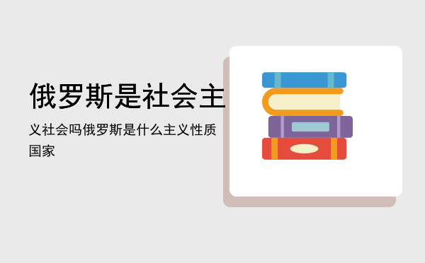 俄罗斯是社会主义社会吗「俄罗斯是什么主义性质国家」