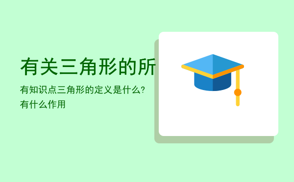 有关三角形的所有知识点，三角形的定义是什么?有什么作用