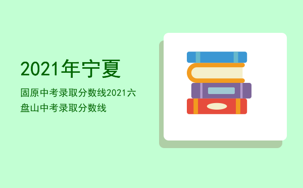 2021年宁夏固原中考录取分数线，2021六盘山中考录取分数线