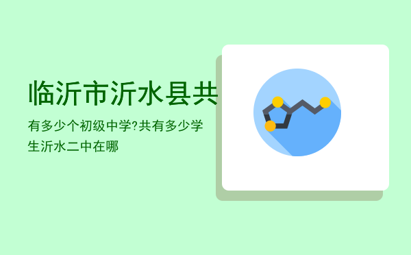 临沂市沂水县共有多少个初级中学?共有多少学生「沂水二中在哪」