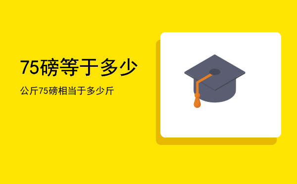 75磅等于多少公斤，75磅相当于多少斤