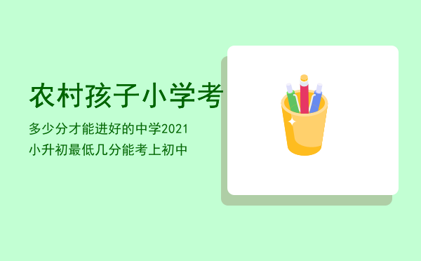 农村孩子小学考多少分才能进好的中学，2021小升初最低几分能考上初中