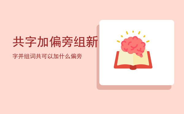 共字加偏旁组新字并组词「共可以加什么偏旁」